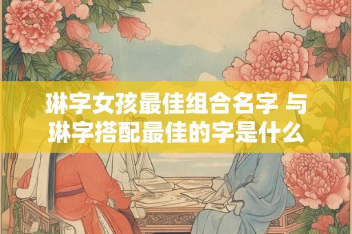 琳字女孩最佳组合名字 与琳字搭配最佳的字是什么