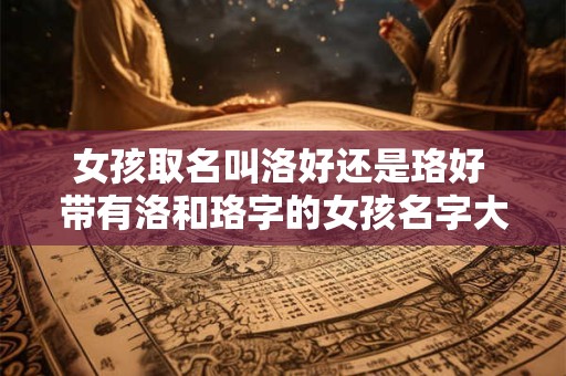 女孩取名叫洛好还是珞好 带有洛和珞字的女孩名字大全