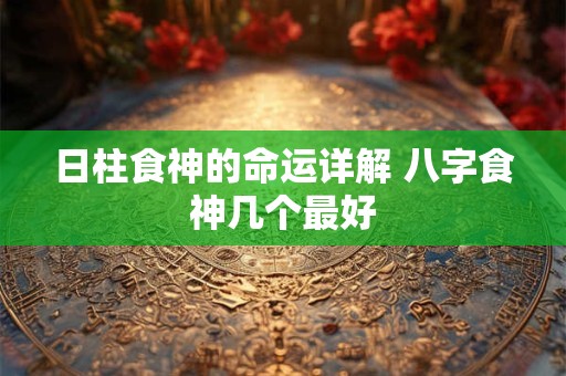 日柱食神的命运详解 八字食神几个最好