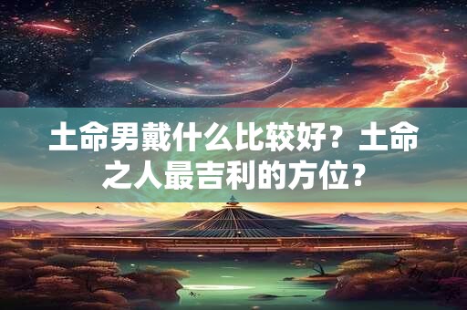土命男戴什么比较好？土命之人最吉利的方位？