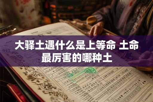 大驿土遇什么是上等命 土命最厉害的哪种土