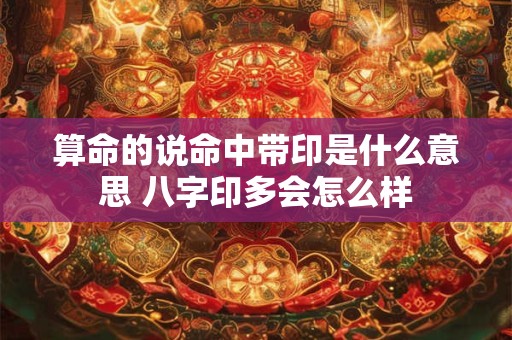 算命的说命中带印是什么意思 八字印多会怎么样