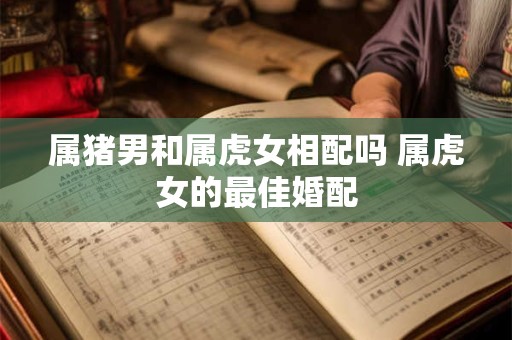属猪男和属虎女相配吗 属虎女的最佳婚配