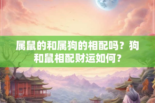 属鼠的和属狗的相配吗？狗和鼠相配财运如何？