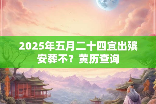 2025年五月二十四宜出殡安葬不？黄历查询