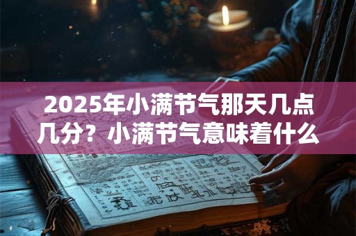 2025年小满节气那天几点几分？小满节气意味着什么