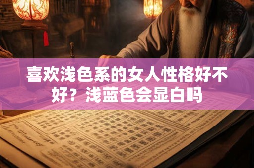 喜欢浅色系的女人性格好不好?浅蓝色会显白吗 喜欢浅色系的女人性格好不好?浅蓝色会显白吗