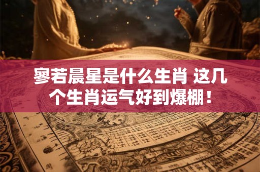 寥若晨星是什么生肖 这几个生肖运气好到爆棚！