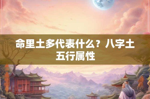 命里土多代表什么？八字土五行属性