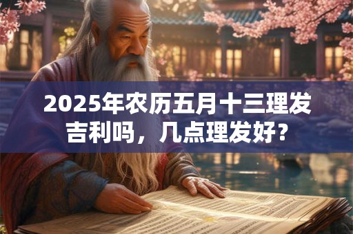 2025年农历五月十三理发吉利吗，几点理发好？