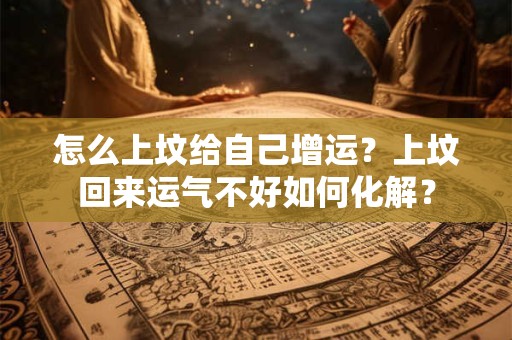 怎么上坟给自己增运？上坟回来运气不好如何化解？