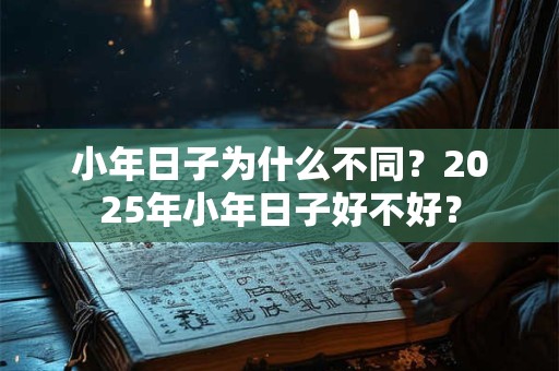 小年日子为什么不同？2025年小年日子好不好？