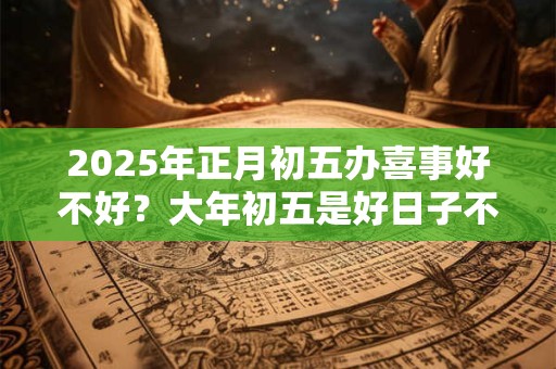2025年正月初五办喜事好不好？大年初五是好日子不