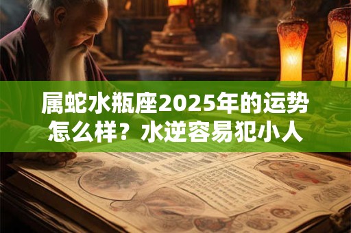 属蛇水瓶座2025年的运势怎么样？水逆容易犯小人