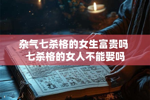 杂气七杀格的女生富贵吗 七杀格的女人不能娶吗