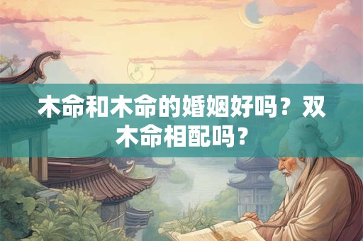 木命和木命的婚姻好吗？双木命相配吗？