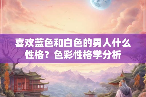 喜欢蓝色和白色的男人什么性格？色彩性格学分析