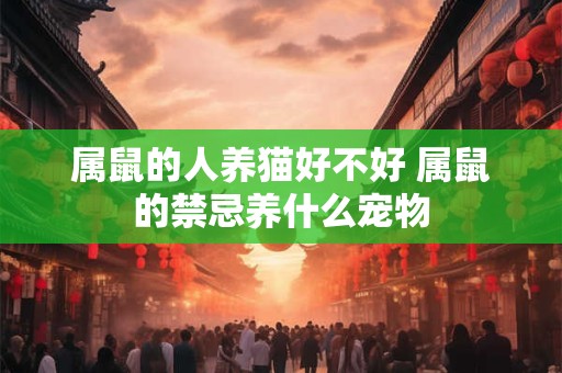属鼠的人养猫好不好 属鼠的禁忌养什么宠物
