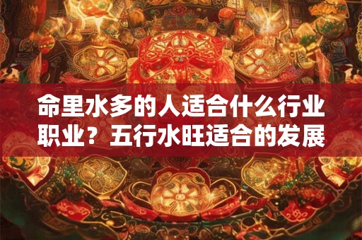 命里水多的人适合什么行业职业？五行水旺适合的发展方位