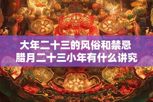 大年二十三的风俗和禁忌 腊月二十三小年有什么讲究
