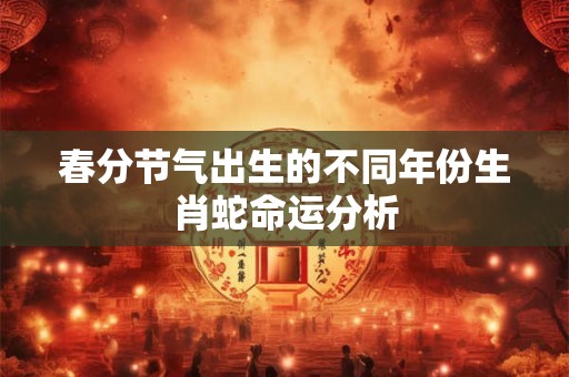 春分节气出生的不同年份生肖蛇命运分析
