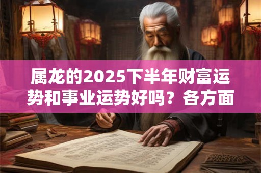 属龙的2025下半年财富运势和事业运势好吗？各方面运势详解