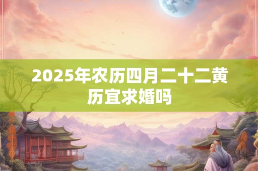 2026年农历四月二十二黄历宜求婚吗