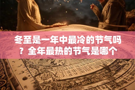 冬至是一年中最冷的节气吗？全年最热的节气是哪个