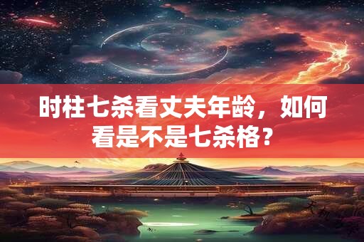 时柱七杀看丈夫年龄，如何看是不是七杀格？