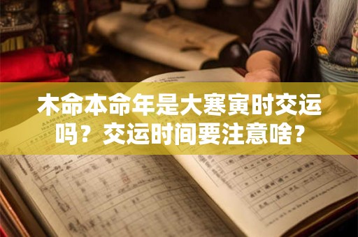 详细阅读:木命本命年是大寒寅时交运吗?交运时间要注意啥? 木命本命年是大寒寅时交运吗?交运时间要注意啥?