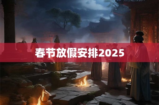 详细阅读:春节放假安排2025 春节放假安排2025