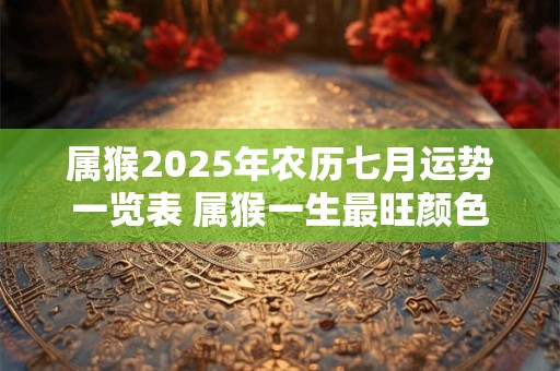 属猴2025年农历七月运势一览表 属猴一生最旺颜色