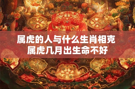 属虎的人与什么生肖相克 属虎几月出生命不好 属虎的人与什么生肖相克 属虎几月出生命不好