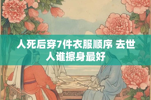 人死后穿7件衣服顺序 去世人谁擦身最好