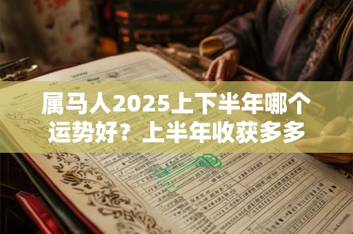 属马人2025上下半年哪个运势好？上半年收获多多