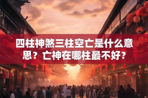 四柱神煞三柱空亡是什么意思？亡神在哪柱最不好？