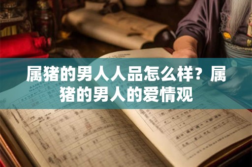 属猪的男人人品怎么样？属猪的男人的爱情观