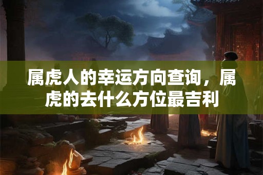 属虎人的幸运方向查询，属虎的去什么方位最吉利