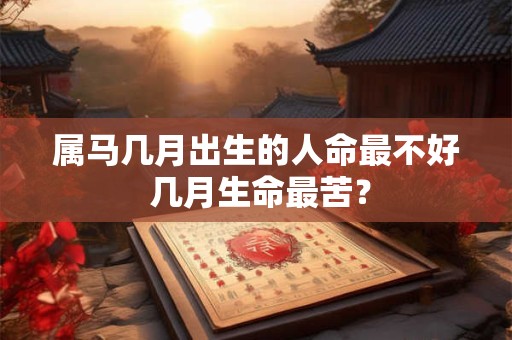属马几月出生的人命最不好 几月生命最苦？
