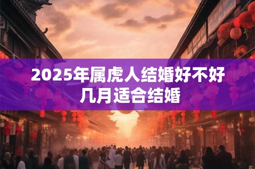 2025年属虎人结婚好不好 几月适合结婚