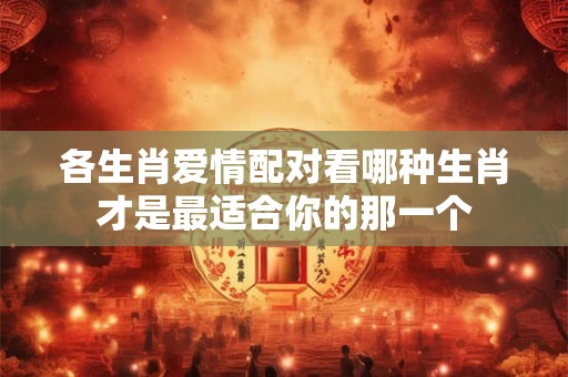 各生肖爱情配对看哪种生肖才是最适合你的那一个