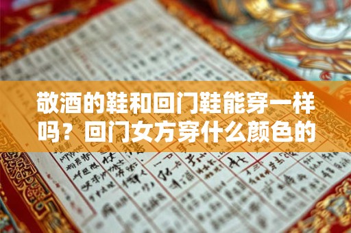 敬酒的鞋和回门鞋能穿一样吗？回门女方穿什么颜色的衣服？