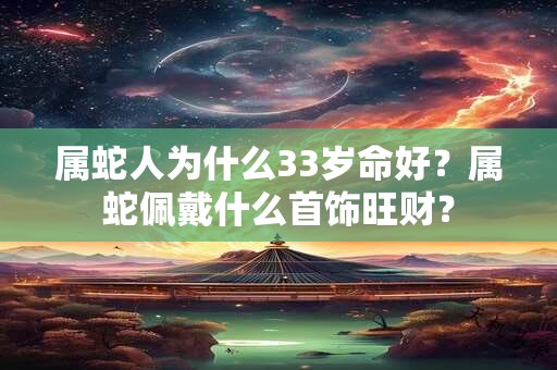 属蛇人为什么33岁命好？属蛇佩戴什么首饰旺财？