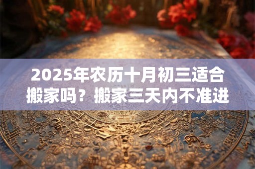 2025年农历十月初三适合搬家吗？搬家三天内不准进外人？