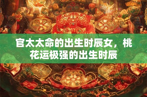 官太太命的出生时辰女，桃花运极强的出生时辰