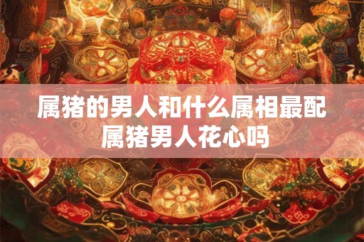 属猪的男人和什么属相最配 属猪男人花心吗