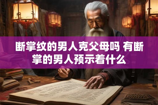 断掌纹的男人克父母吗 有断掌的男人预示着什么