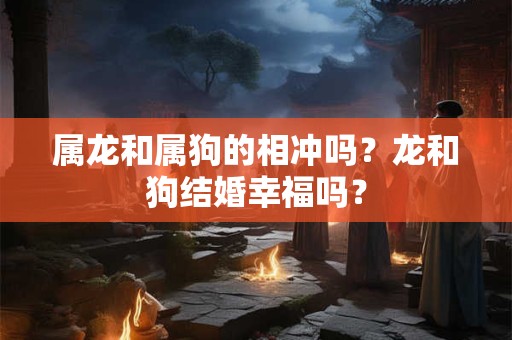 属龙和属狗的相冲吗？龙和狗结婚幸福吗？