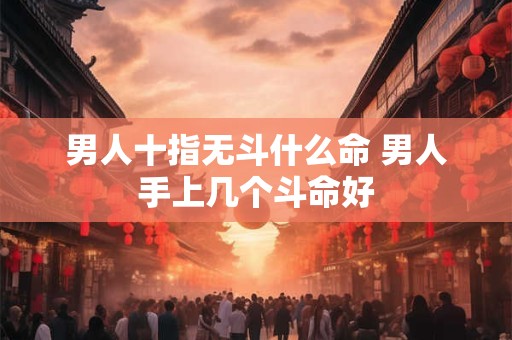 男人十指无斗什么命 男人手上几个斗命好