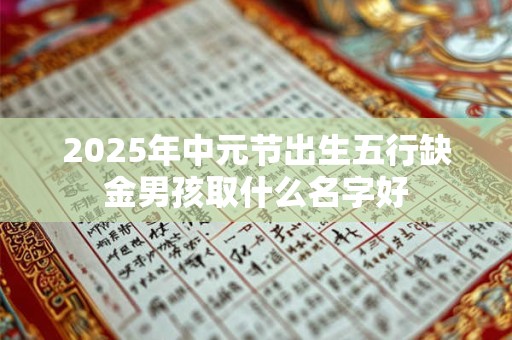 2025年中元节出生五行缺金男孩取什么名字好